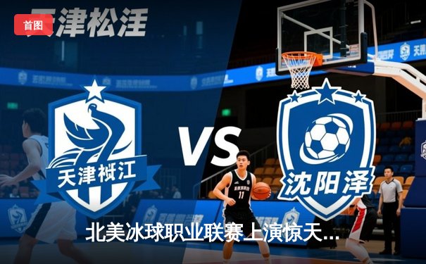 北美冰球职业联赛上演惊天逆转，枫叶队加时绝杀棕熊队