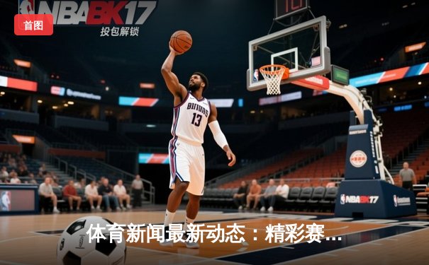 体育新闻最新动态：精彩赛事回顾