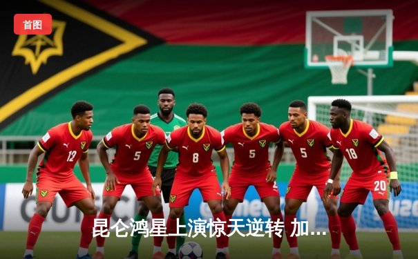 昆仑鸿星上演惊天逆转 加时绝杀先锋队锁定季后赛席位