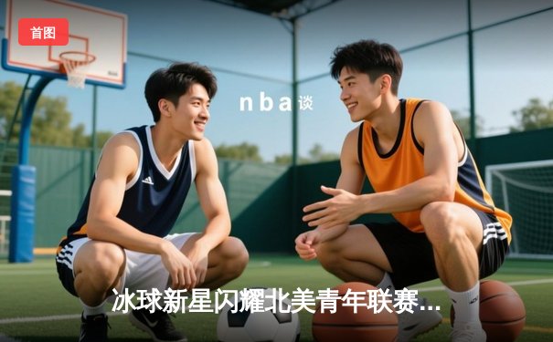 冰球新星闪耀北美青年联赛 中国小将独中两元助队逆转