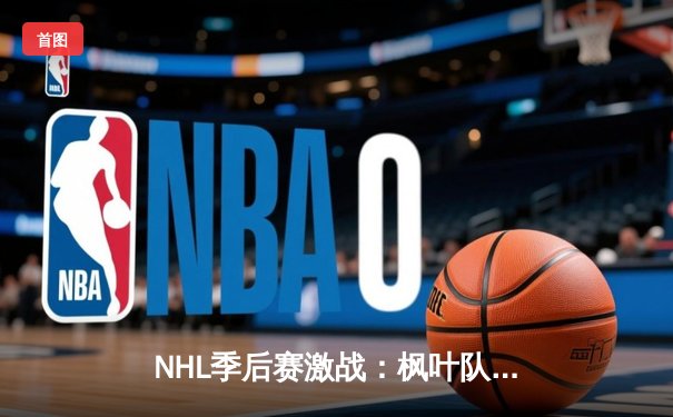 NHL季后赛激战：枫叶队加时绝杀棕熊队，门将伊莱奇金创造41次扑救纪录